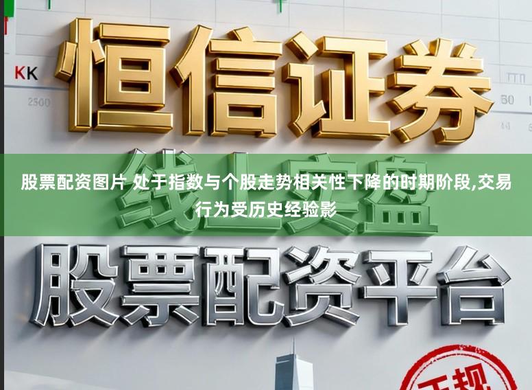 股票配资图片 处于指数与个股走势相关性下降的时期阶段,交易行为受历史经验影