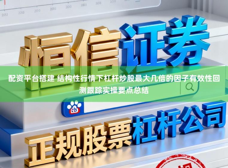 配资平台搭建 结构性行情下杠杆炒股最大几倍的因子有效性回测跟踪实操要点总结