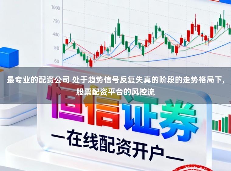 最专业的配资公司 处于趋势信号反复失真的阶段的走势格局下,股票配资平台的风控流