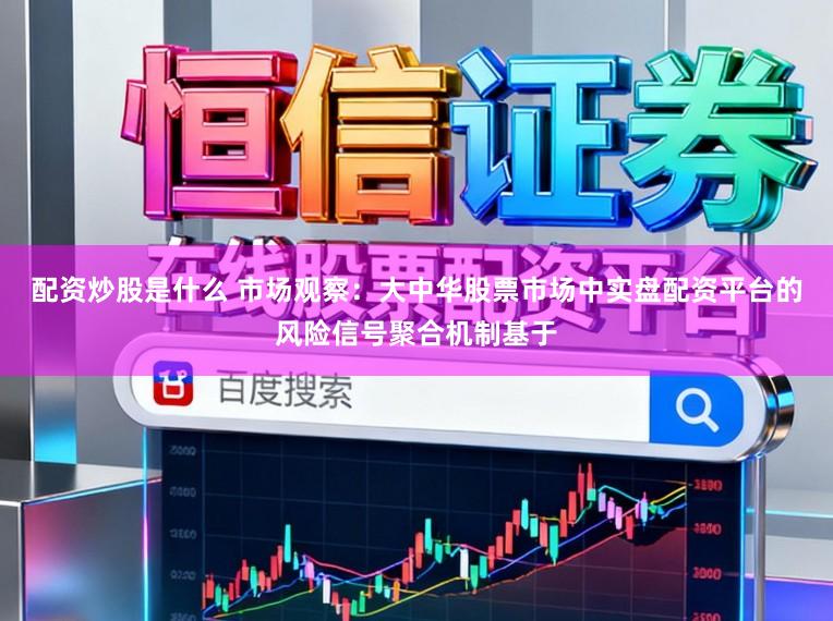 配资炒股是什么 市场观察：大中华股票市场中实盘配资平台的风险信号聚合机制基于