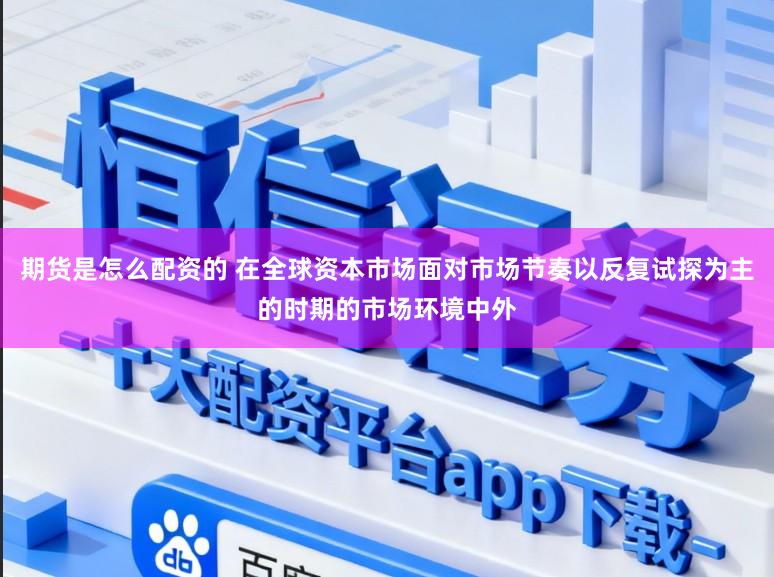 期货是怎么配资的 在全球资本市场面对市场节奏以反复试探为主的时期的市场环境中外