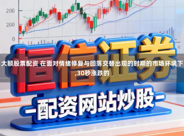 大额股票配资 在面对情绪修复与回落交替出现的时期的市场环境下,30秒涨跌的