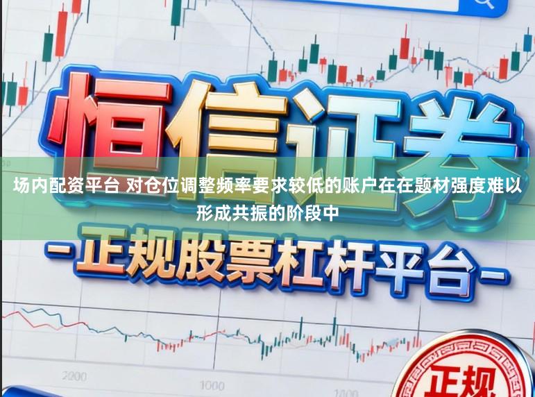 场内配资平台 对仓位调整频率要求较低的账户在在题材强度难以形成共振的阶段中