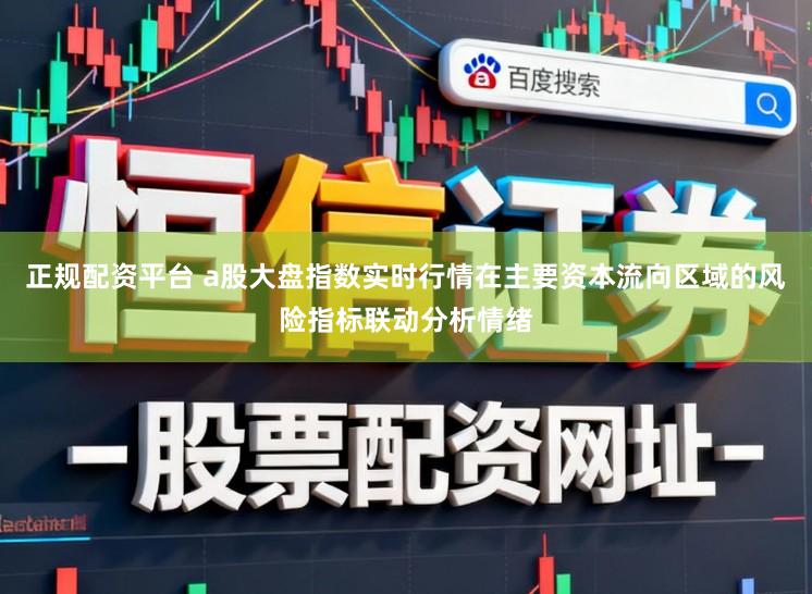正规配资平台 a股大盘指数实时行情在主要资本流向区域的风险指标联动分析情绪