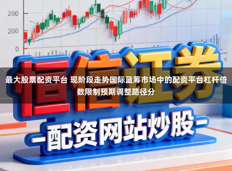 最大股票配资平台 现阶段走势国际蓝筹市场中的配资平台杠杆倍数限制预期调整路径分
