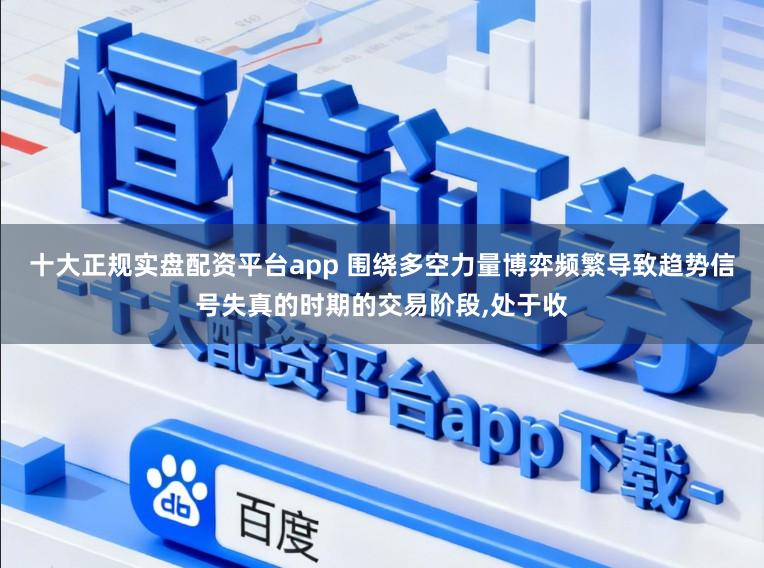 十大正规实盘配资平台app 围绕多空力量博弈频繁导致趋势信号失真的时期的交易阶段,处于收