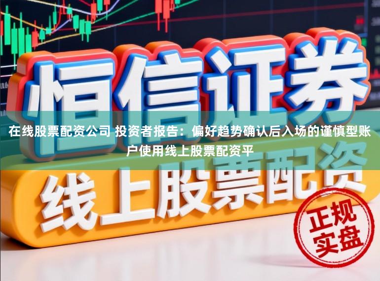 在线股票配资公司 投资者报告：偏好趋势确认后入场的谨慎型账户使用线上股票配资平