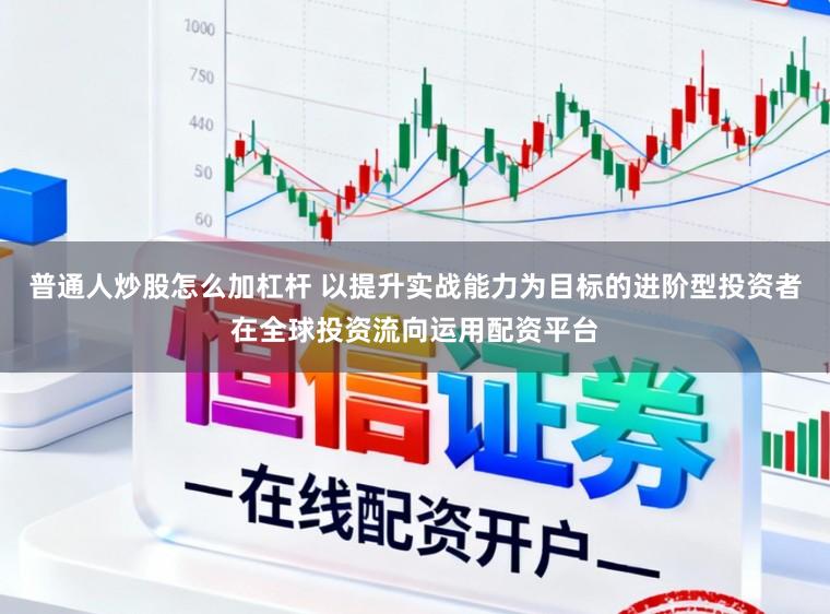 普通人炒股怎么加杠杆 以提升实战能力为目标的进阶型投资者在全球投资流向运用配资平台
