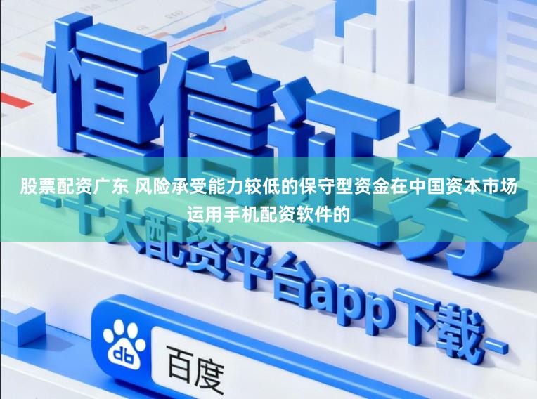 股票配资广东 风险承受能力较低的保守型资金在中国资本市场运用手机配资软件的