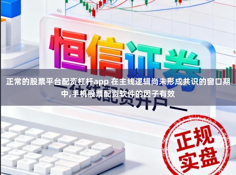 正常的股票平台配资杠杆app 在主线逻辑尚未形成共识的窗口期中,手机股票配资软件的因子有效