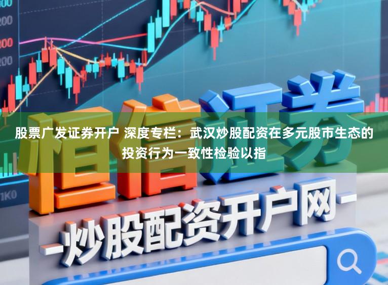 股票广发证券开户 深度专栏：武汉炒股配资在多元股市生态的投资行为一致性检验以指