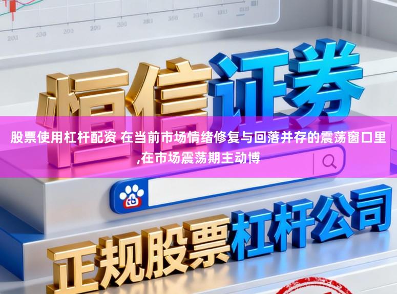 股票使用杠杆配资 在当前市场情绪修复与回落并存的震荡窗口里,在市场震荡期主动博