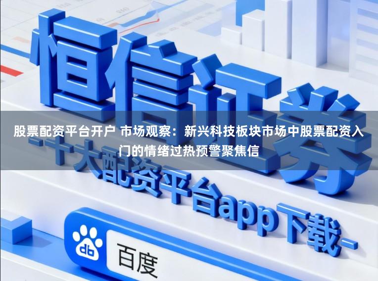 股票配资平台开户 市场观察：新兴科技板块市场中股票配资入门的情绪过热预警聚焦信