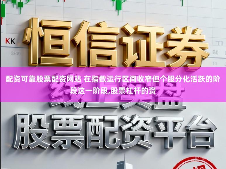 配资可靠股票配资网站 在指数运行区间收窄但个股分化活跃的阶段这一阶段,股票杠杆的资