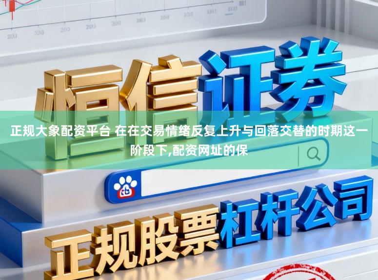 正规大象配资平台 在在交易情绪反复上升与回落交替的时期这一阶段下,配资网址的保