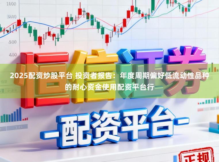 2025配资炒股平台 投资者报告：年度周期偏好低流动性品种的耐心资金使用配资平台行