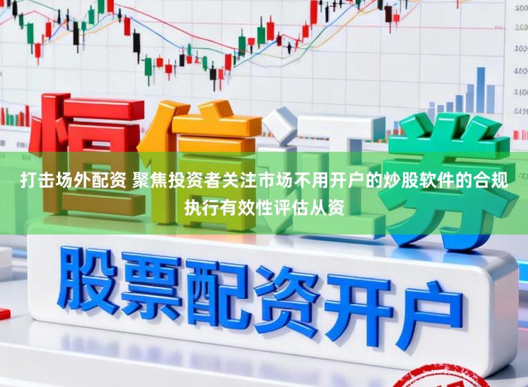 打击场外配资 聚焦投资者关注市场不用开户的炒股软件的合规执行有效性评估从资