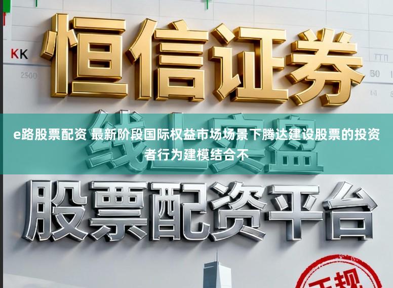 e路股票配资 最新阶段国际权益市场场景下腾达建设股票的投资者行为建模结合不
