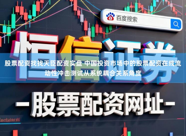 股票配资找找天臣配资实盘 中国投资市场中的股票配资在线流动性冲击测试从系统耦合关系角度