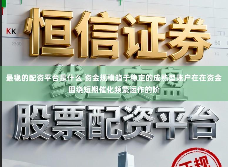 最稳的配资平台是什么 资金规模趋于稳定的成熟型账户在在资金围绕短期催化频繁运作的阶