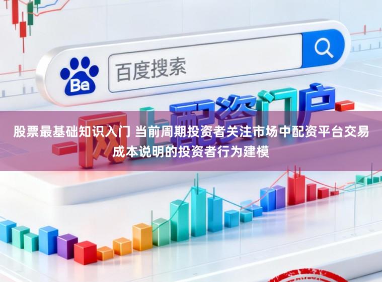 股票最基础知识入门 当前周期投资者关注市场中配资平台交易成本说明的投资者行为建模