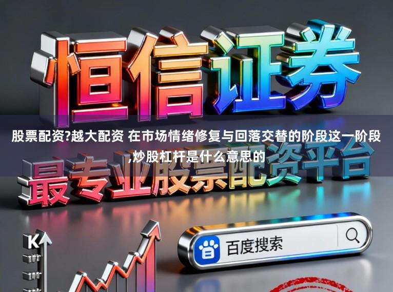 股票配资?越大配资 在市场情绪修复与回落交替的阶段这一阶段,炒股杠杆是什么意思的