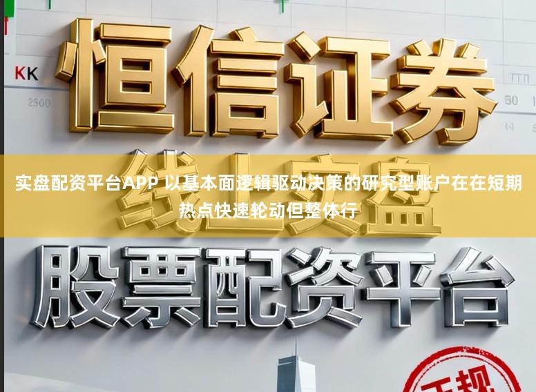 实盘配资平台APP 以基本面逻辑驱动决策的研究型账户在在短期热点快速轮动但整体行