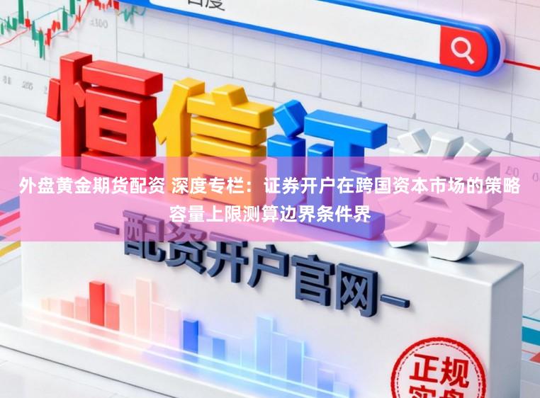 外盘黄金期货配资 深度专栏：证券开户在跨国资本市场的策略容量上限测算边界条件界