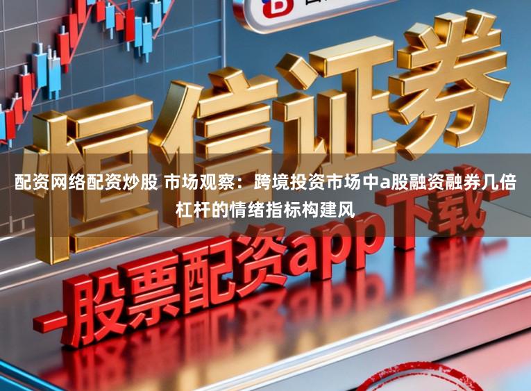 配资网络配资炒股 市场观察：跨境投资市场中a股融资融券几倍杠杆的情绪指标构建风