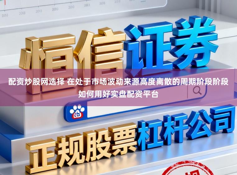 配资炒股网选择 在处于市场波动来源高度离散的周期阶段阶段如何用好实盘配资平台