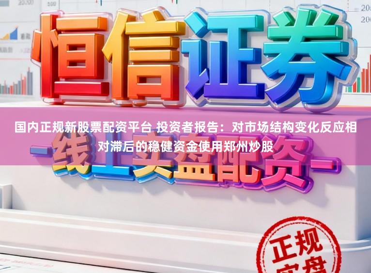 国内正规新股票配资平台 投资者报告：对市场结构变化反应相对滞后的稳健资金使用郑州炒股