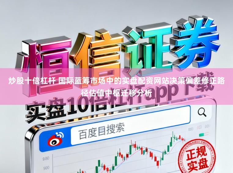 炒股十倍杠杆 国际蓝筹市场中的实盘配资网站决策偏差修正路径估值中枢迁移分析