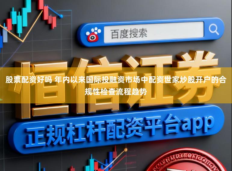 股票配资好吗 年内以来国际投融资市场中配资世家炒股开户的合规性检查流程趋势