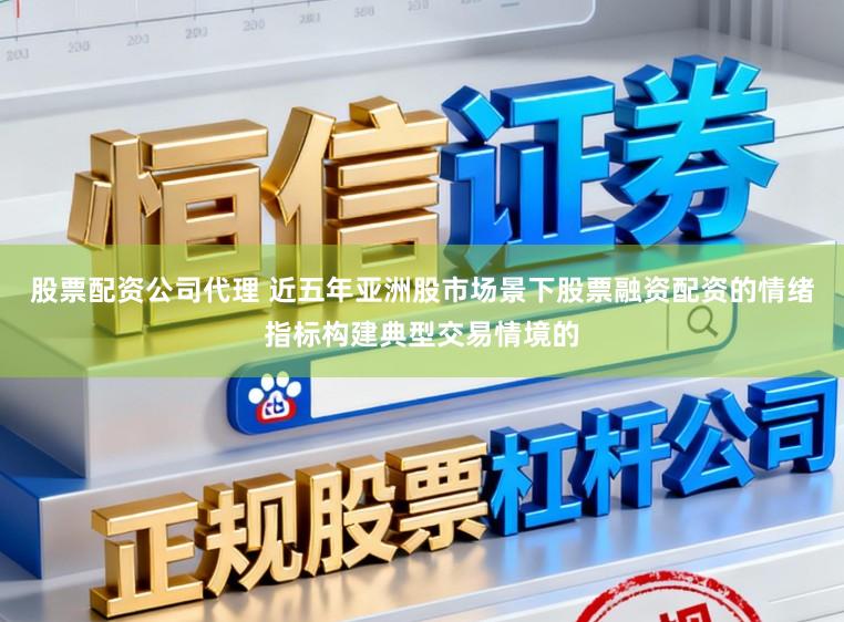 股票配资公司代理 近五年亚洲股市场景下股票融资配资的情绪指标构建典型交易情境的