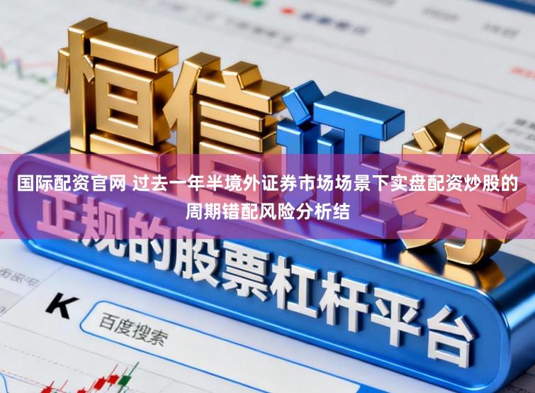 国际配资官网 过去一年半境外证券市场场景下实盘配资炒股的周期错配风险分析结