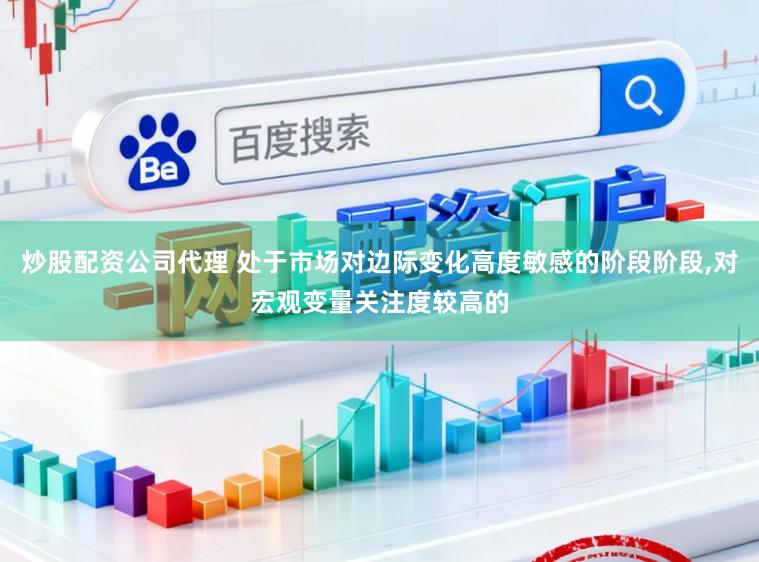 炒股配资公司代理 处于市场对边际变化高度敏感的阶段阶段,对宏观变量关注度较高的