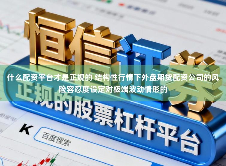 什么配资平台才是正规的 结构性行情下外盘期货配资公司的风险容忍度设定对极端波动情形的