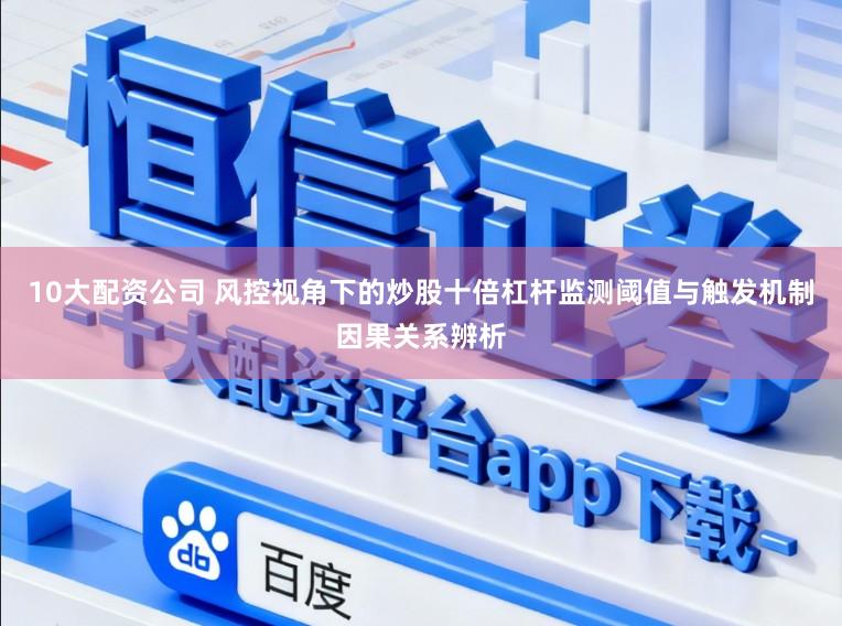 10大配资公司 风控视角下的炒股十倍杠杆监测阈值与触发机制因果关系辨析