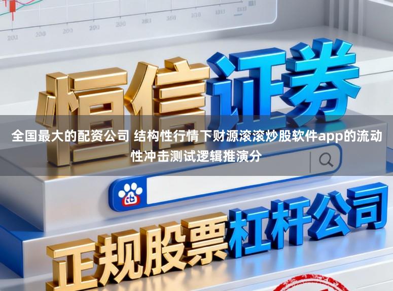 全国最大的配资公司 结构性行情下财源滚滚炒股软件app的流动性冲击测试逻辑推演分