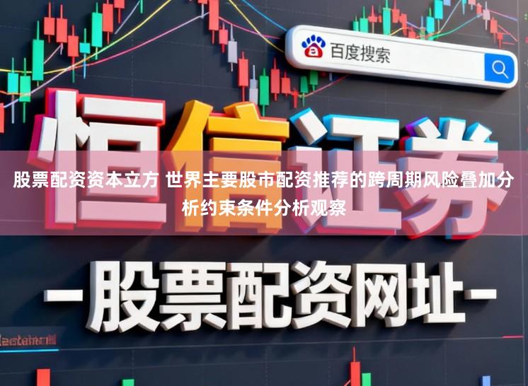 股票配资资本立方 世界主要股市配资推荐的跨周期风险叠加分析约束条件分析观察