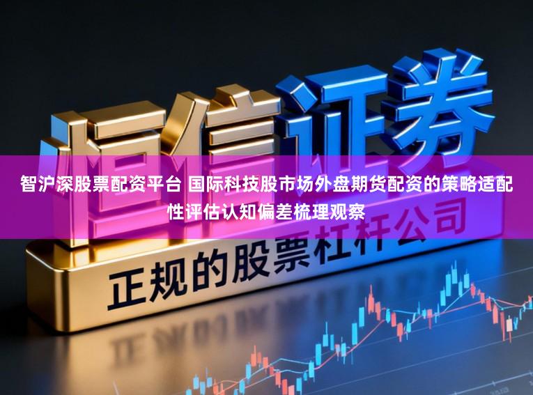 智沪深股票配资平台 国际科技股市场外盘期货配资的策略适配性评估认知偏差梳理观察