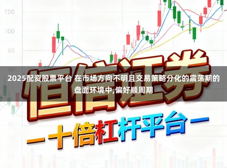 2025配资股票平台 在市场方向不明且交易策略分化的震荡期的盘面环境中,偏好顺周期