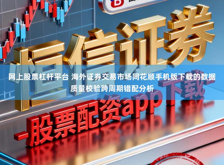 网上股票杠杆平台 海外证券交易市场同花顺手机版下载的数据质量校验跨周期错配分析