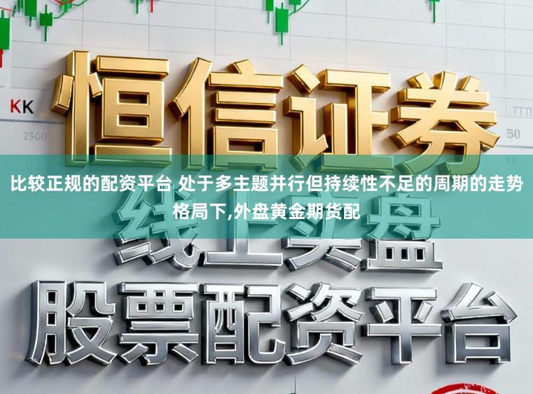 比较正规的配资平台 处于多主题并行但持续性不足的周期的走势格局下,外盘黄金期货配