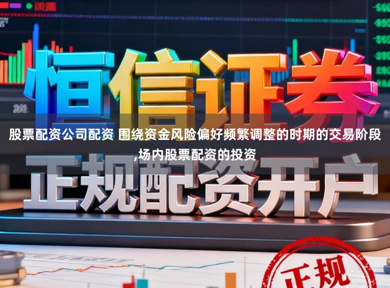 股票配资公司配资 围绕资金风险偏好频繁调整的时期的交易阶段,场内股票配资的投资