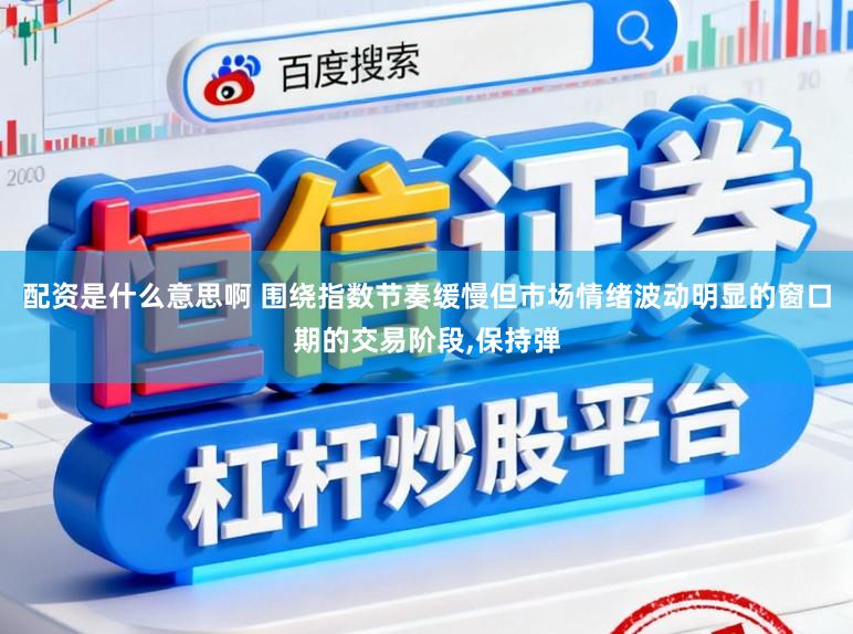 配资是什么意思啊 围绕指数节奏缓慢但市场情绪波动明显的窗口期的交易阶段,保持弹