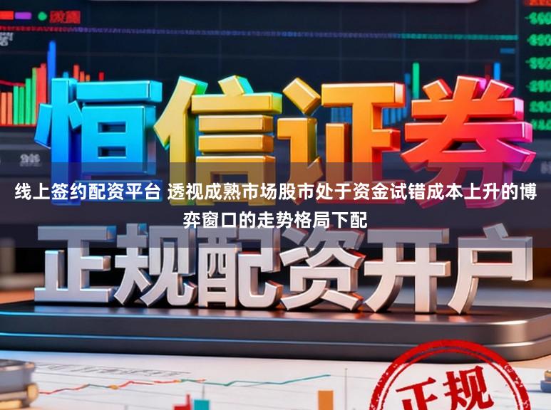 线上签约配资平台 透视成熟市场股市处于资金试错成本上升的博弈窗口的走势格局下配