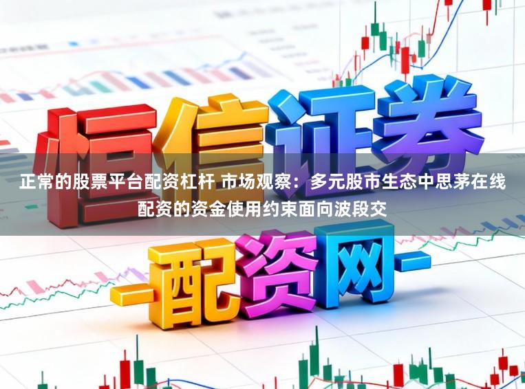正常的股票平台配资杠杆 市场观察：多元股市生态中思茅在线配资的资金使用约束面向波段交