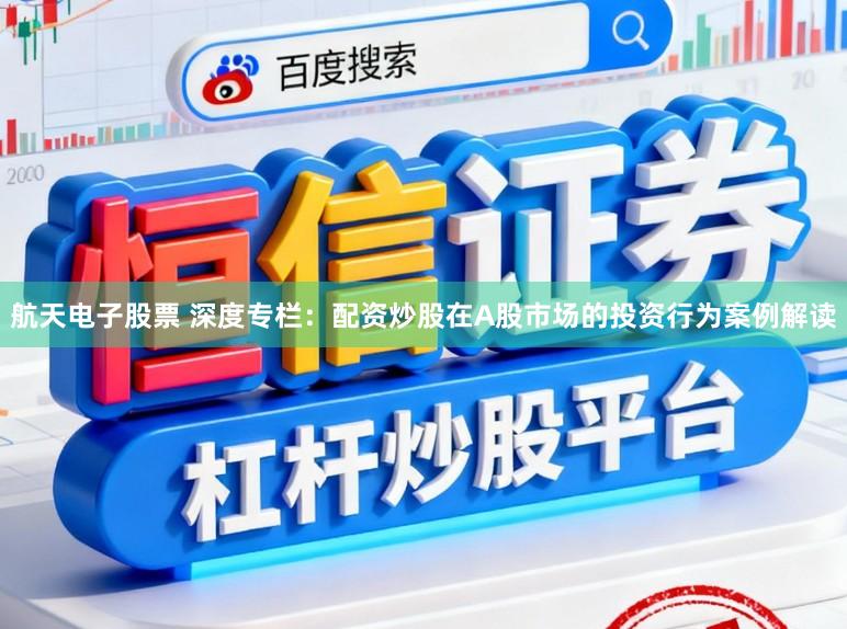 航天电子股票 深度专栏：配资炒股在A股市场的投资行为案例解读