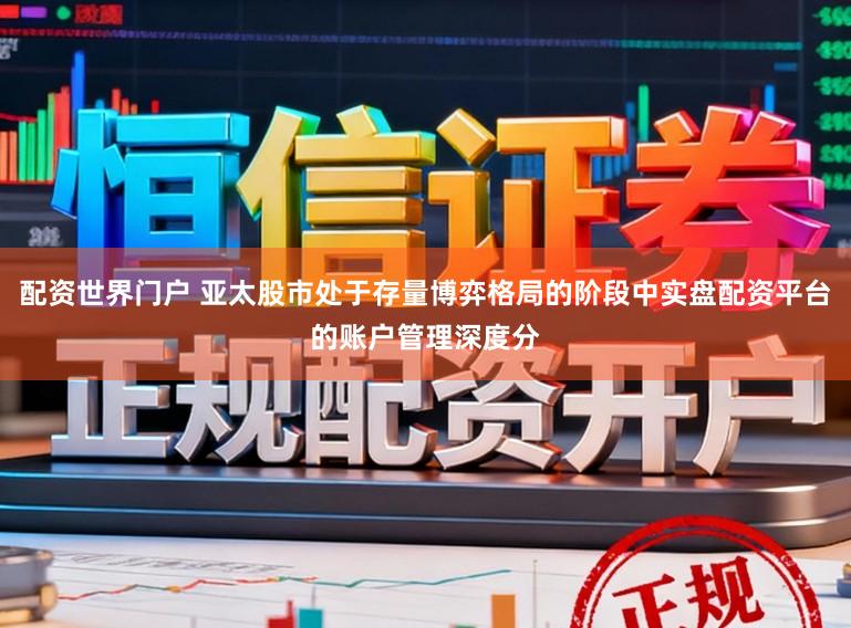 配资世界门户 亚太股市处于存量博弈格局的阶段中实盘配资平台的账户管理深度分